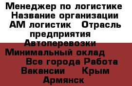 Менеджер по логистике › Название организации ­ АМ-логистик › Отрасль предприятия ­ Автоперевозки › Минимальный оклад ­ 25 000 - Все города Работа » Вакансии   . Крым,Армянск
